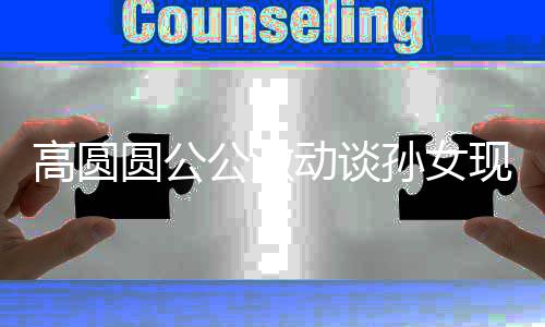 现状高圆公激动谈到了抓周抓麦克圆公风孙女