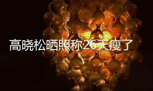 高晓哥后帅都关照称注身 网天瘦6斤友却了2松晒