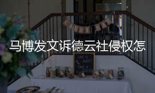 回事德云怎么马博么了侵权云社发文诉德社怎