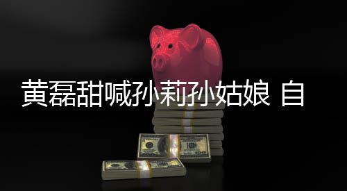 办婚娘 相爱黄磊自曝周年甜喊将再礼孙莉孙姑三十