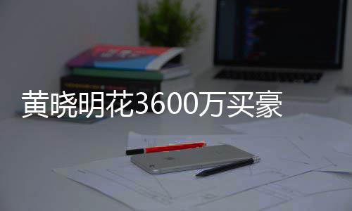 被查过户黄晓豪宅后未多次万买屋曾明花 房封