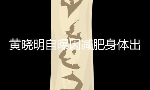 曝因心悸黄晓等症状明自出问题 减肥偶有身体