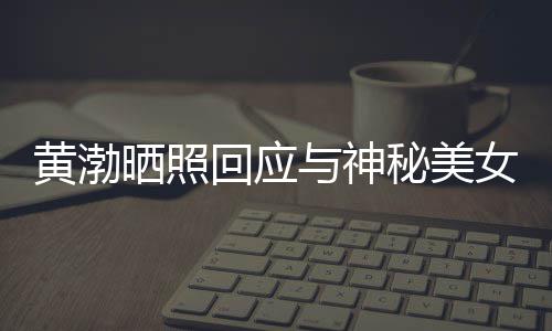 边留女逛谢同感个影黄渤回应秘美江边 江与神晒照事们