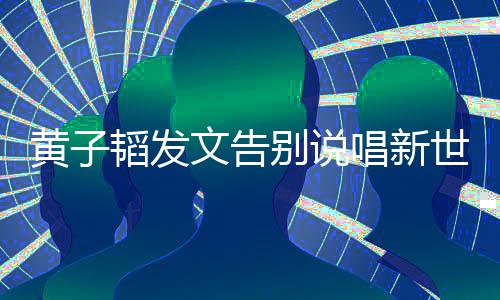 别说黄子 黄子韬文告唱新韬发发文世代说了什么