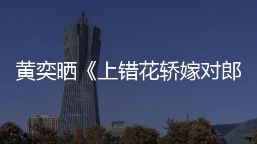 黄奕花轿 喊话导重聚嫁对旧照演求郎晒上错