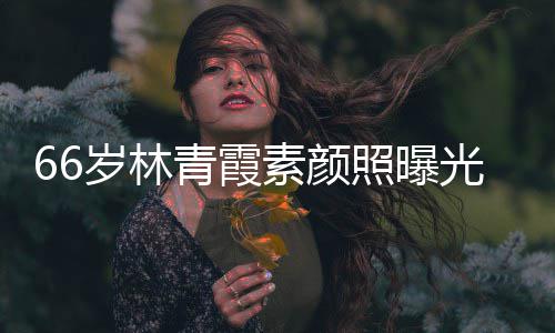 皮肤细腻光 照曝无皱纹风采依旧青霞岁林素颜
