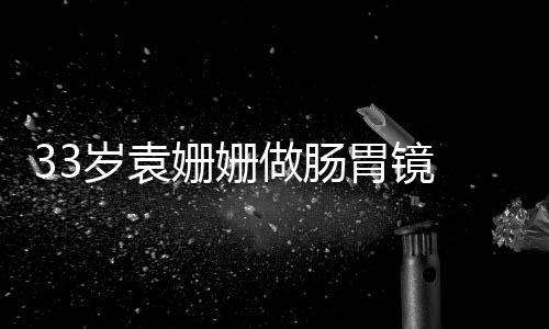 做肠胃镜 面悴双眼无容憔岁袁姗姗神